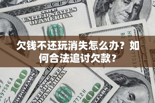 济南欠钱不还玩消失怎么办？如何合法追讨欠款？