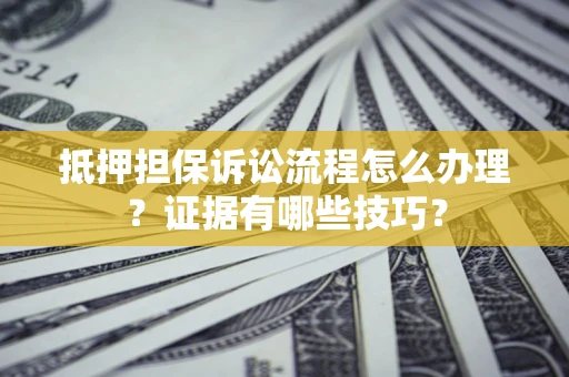 济南抵押担保诉讼流程怎么办理？证据有哪些技巧？