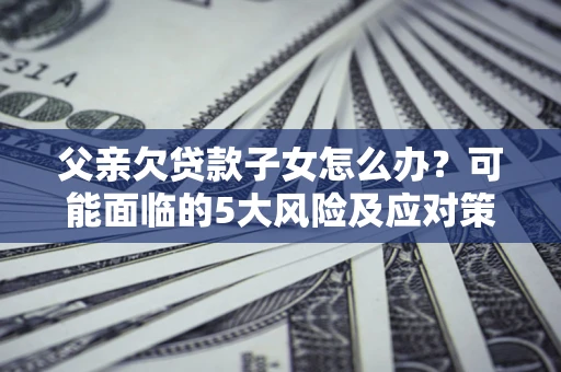 济南父亲欠贷款子女怎么办?可能面临的5大风险及应对策略 济南父亲欠贷款子女怎么办?可能面临的5大风险及应对策略