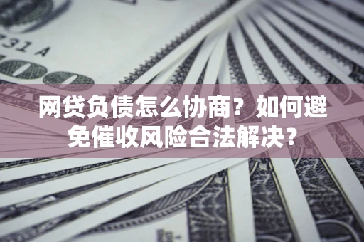 济南网贷负债怎么协商？如何避免催收风险合法解决？