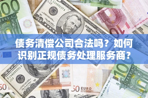 济南债务清偿公司合法吗？如何识别正规债务处理服务商？