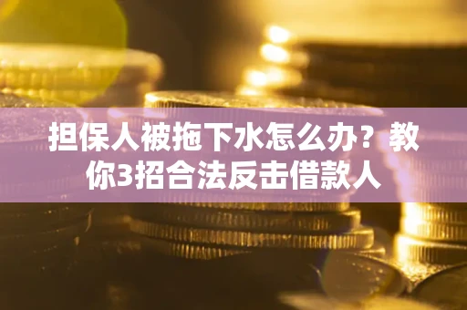 济南担保人被拖下水怎么办？教你3招合法反击借款人