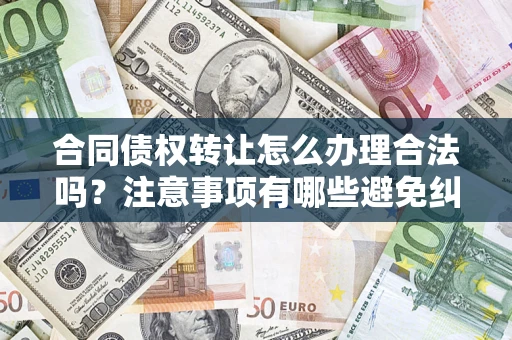 济南合同债权转让怎么办理合法吗？注意事项有哪些避免纠纷？