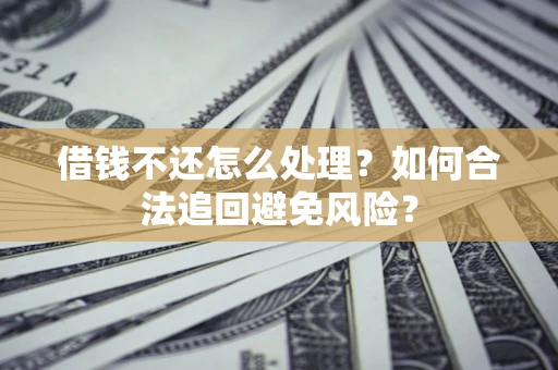 济南借钱不还怎么处理？如何合法追回避免风险？