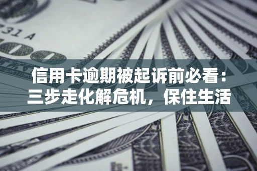 济南信用卡逾期被起诉前必看：三步走化解危机，保住生活尊严
