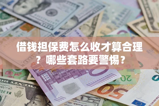 济南借钱担保费怎么收才算合理？哪些套路要警惕？