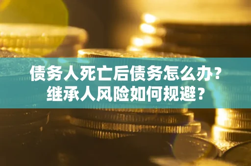 济南债务人死亡后债务怎么办？继承人风险如何规避？