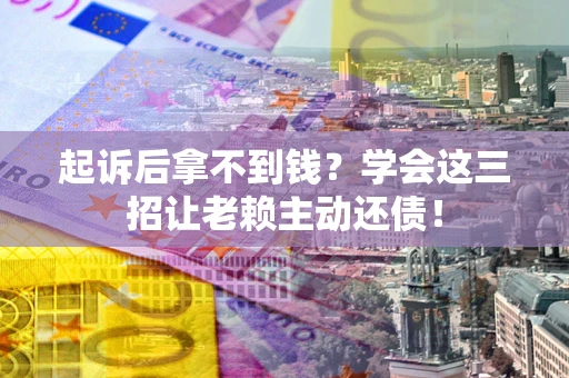 济南起诉后拿不到钱？学会这三招让老赖主动还债！