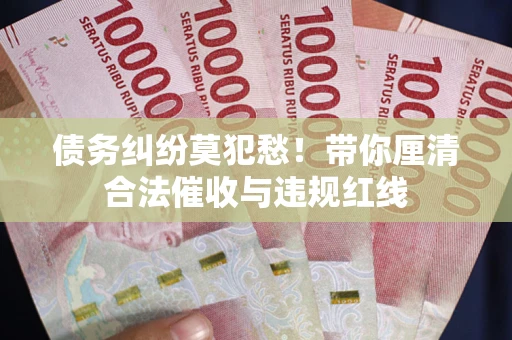 济南债务纠纷莫犯愁！带你厘清合法催收与违规红线
