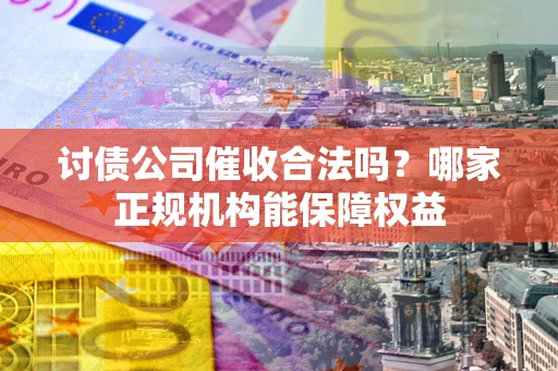济南讨债公司催收合法吗？哪家正规机构能保障权益