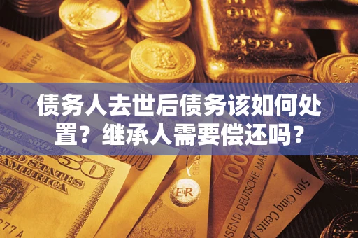 济南债务人去世后债务该如何处置？继承人需要偿还吗？