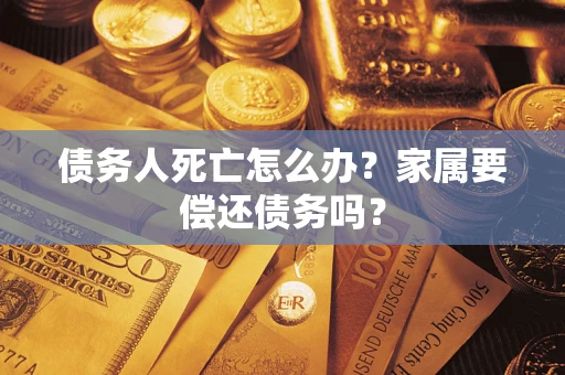 济南债务人死亡怎么办？家属要偿还债务吗？
