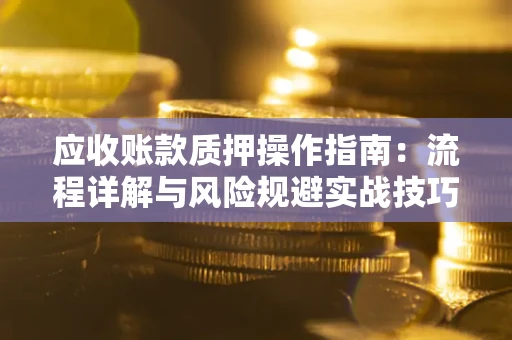 济南应收账款质押操作指南:流程详解与风险规避实战技巧 济南应收账款质押操作指南:流程详解与风险规避实战技巧