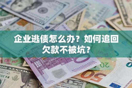 济南企业逃债怎么办？如何追回欠款不被坑？