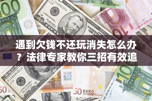 济南遇到欠钱不还玩消失怎么办？法律专家教你三招有效追债！