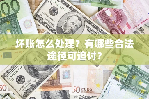 济南坏账怎么处理？有哪些合法途径可追讨？