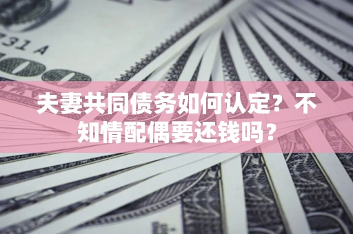 济南夫妻共同债务如何认定？不知情配偶要还钱吗？