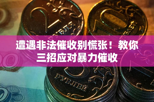 济南遭遇非法催收别慌张！教你三招应对暴力催收
