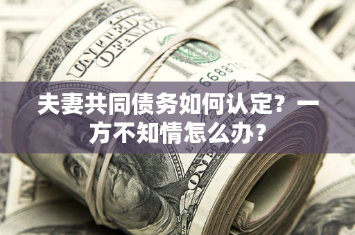 济南夫妻共同债务如何认定？一方不知情怎么办？