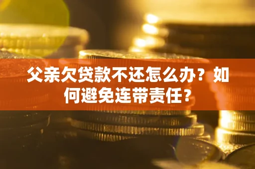 济南父亲欠贷款不还怎么办？如何避免连带责任？