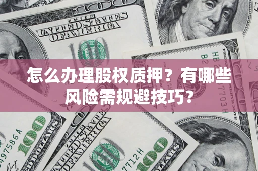 济南怎么办理股权质押？有哪些风险需规避技巧？