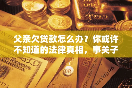 济南父亲欠贷款怎么办？你或许不知道的法律真相，事关子女未来
