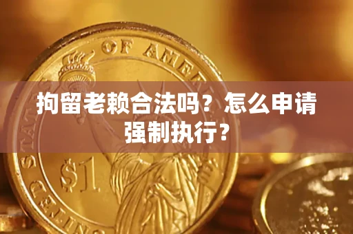 济南拘留老赖合法吗？怎么申请强制执行？