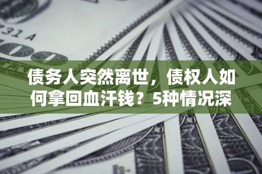 济南债务人突然离世，债权人如何拿回血汗钱？5种情况深度解析