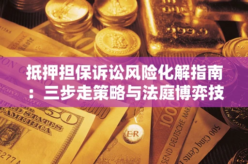 济南抵押担保诉讼风险化解指南：三步走策略与法庭博弈技巧