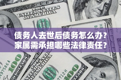 济南债务人去世后债务怎么办？家属需承担哪些法律责任？