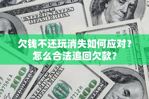 济南欠钱不还玩消失如何应对？怎么合法追回欠款？