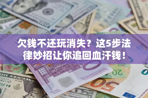 济南欠钱不还玩消失？这5步法律妙招让你追回血汗钱！