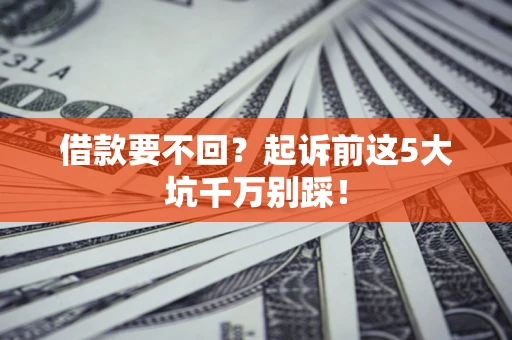 济南借款要不回？起诉前这5大坑千万别踩！