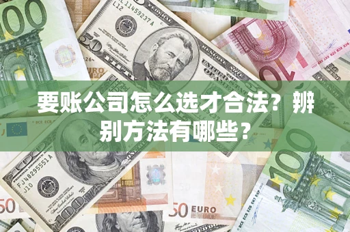 济南要账公司怎么选才合法？辨别方法有哪些？