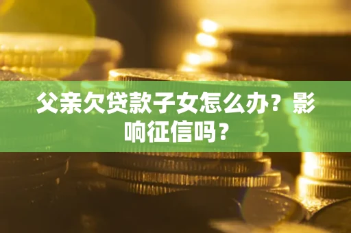 济南父亲欠贷款子女怎么办？影响征信吗？