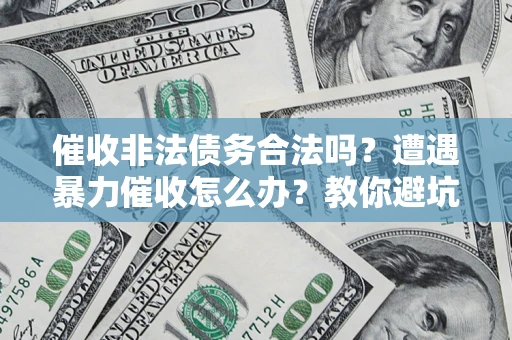 济南催收非法债务合法吗？遭遇暴力催收怎么办？教你避坑指南！
