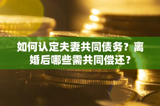 济南如何认定夫妻共同债务？离婚后哪些需共同偿还？