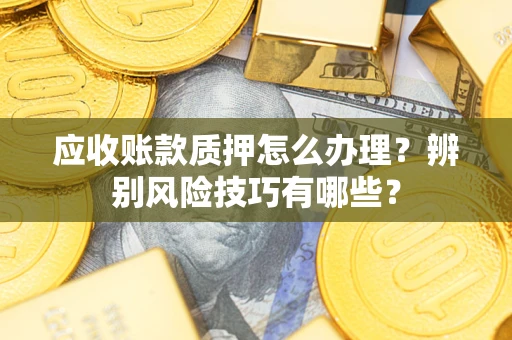 济南应收账款质押怎么办理？辨别风险技巧有哪些？