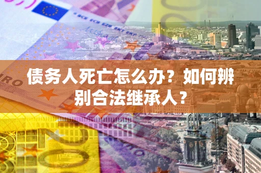 济南债务人死亡怎么办？如何辨别合法继承人？