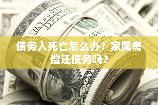 济南债务人死亡怎么办？家属需偿还债务吗？