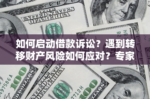 济南如何启动借款诉讼？遇到转移财产风险如何应对？专家解局支招
