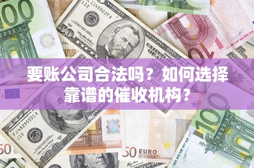 济南要账公司合法吗？如何选择靠谱的催收机构？