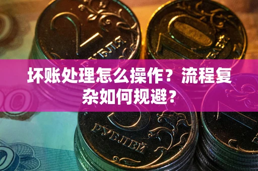 济南坏账处理怎么操作？流程复杂如何规避？