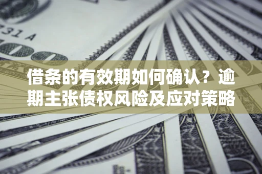 济南借条的有效期如何确认？逾期主张债权风险及应对策略？