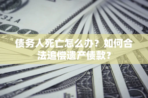 济南债务人死亡怎么办？如何合法追偿遗产债款？