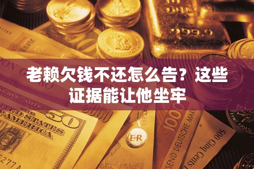 济南老赖欠钱不还怎么告？这些证据能让他坐牢
