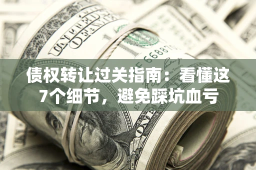 济南债权转让过关指南：看懂这7个细节，避免踩坑血亏