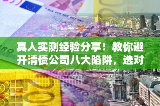 济南真人实测经验分享！教你避开清债公司八大陷阱，选对机构少走十年弯路