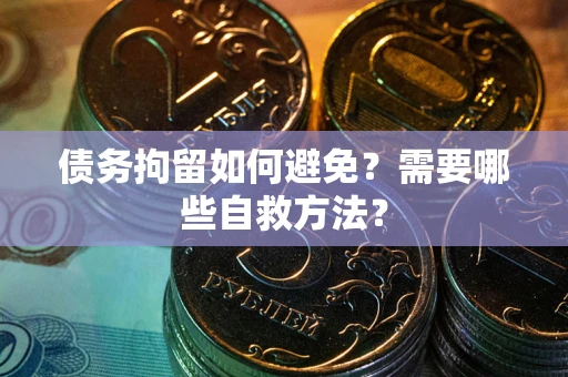 济南债务拘留如何避免？需要哪些自救方法？