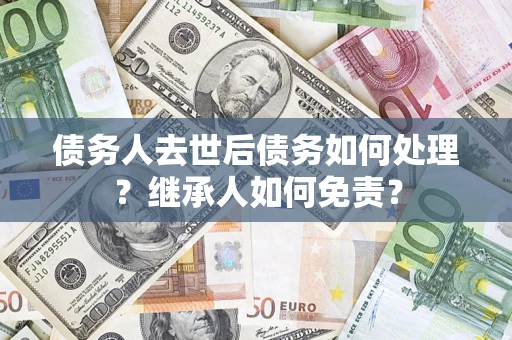 济南债务人去世后债务如何处理？继承人如何免责？